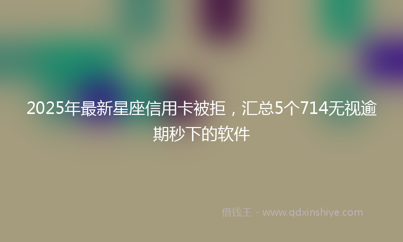 2025年最新星座信用卡被拒，汇总5个714无视逾期秒下的软件