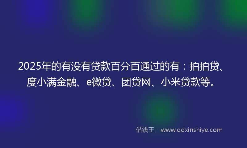 2025年的有没有贷款百分百通过的有：拍拍贷、度小满金融、e微贷、团贷网、小米贷款等。