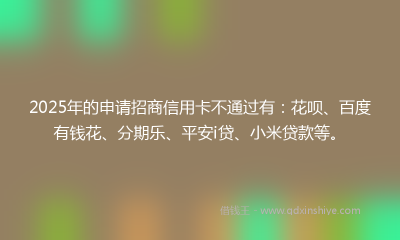 2025年的申请招商信用卡不通过有：花呗、百度有钱花、分期乐、平安i贷、小米贷款等。
