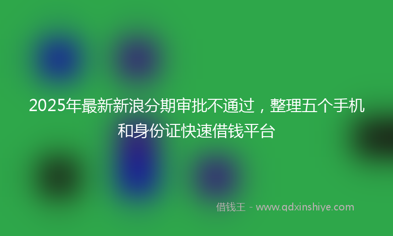 2025年最新新浪分期审批不通过，整理五个手机和身份证快速借钱平台