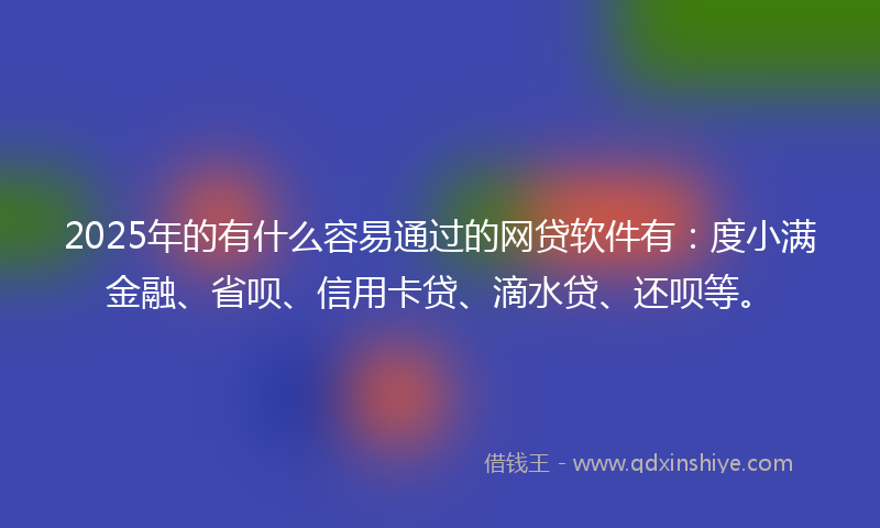 2025年的有什么容易通过的网贷软件有：度小满金融、省呗、信用卡贷、滴水贷、还呗等。