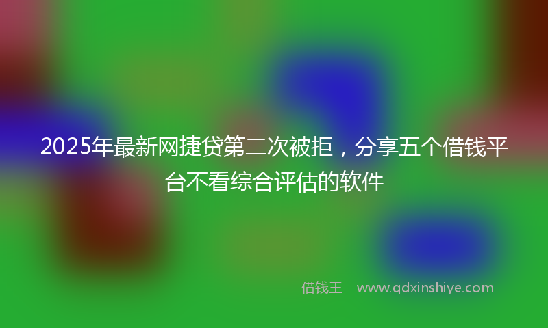 2025年最新网捷贷第二次被拒，分享五个借钱平台不看综合评估的软件