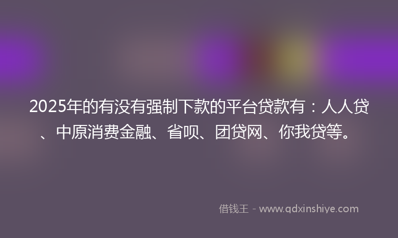 2025年的有没有强制下款的平台贷款有：人人贷、中原消费金融、省呗、团贷网、你我贷等。