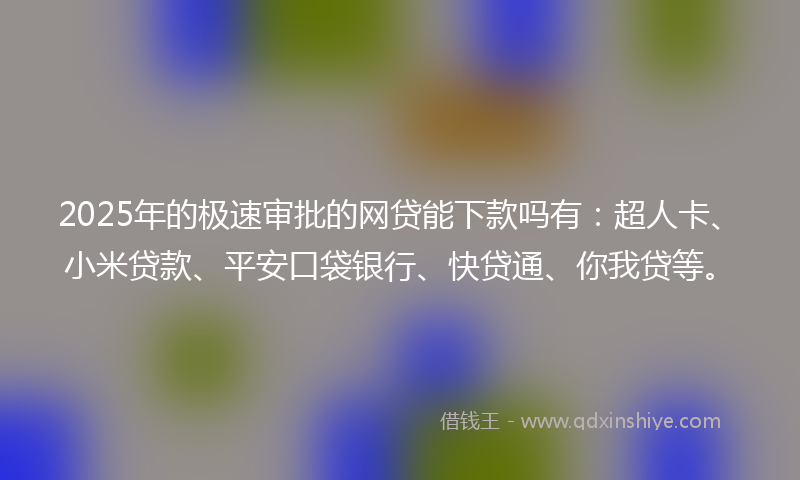 2025年的极速审批的网贷能下款吗有：超人卡、小米贷款、平安口袋银行、快贷通、你我贷等。