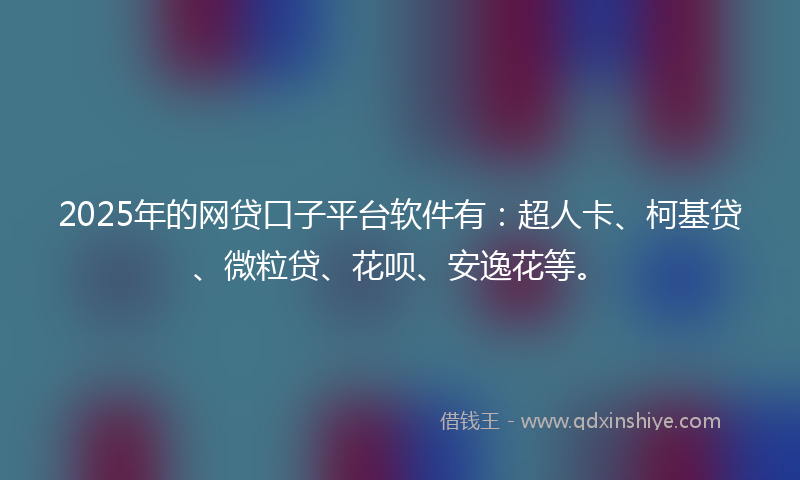 2025年的网贷口子平台软件有：超人卡、柯基贷、微粒贷、花呗、安逸花等。