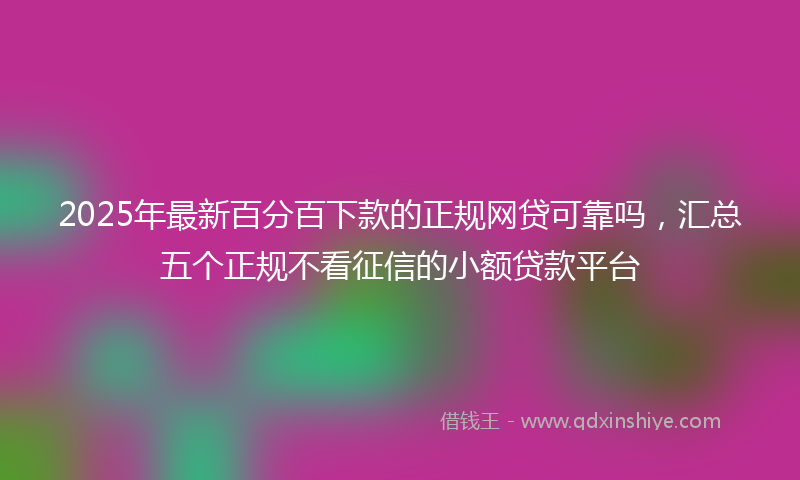 2025年最新百分百下款的正规网贷可靠吗，汇总五个正规不看征信的小额贷款平台
