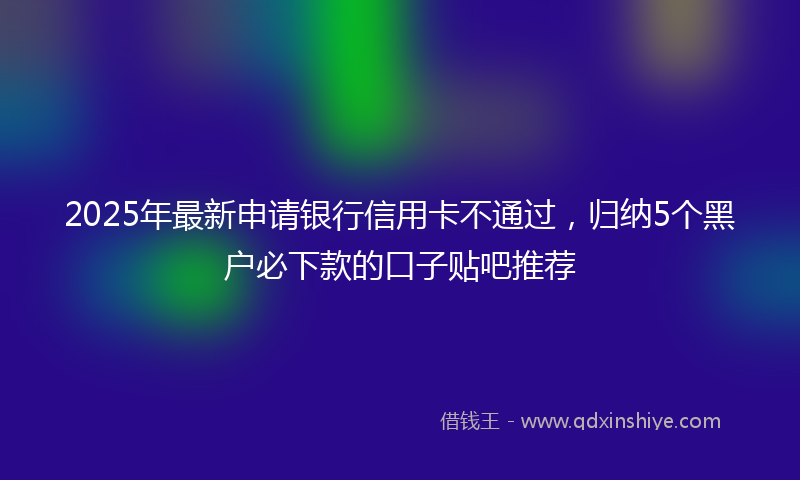 2025年最新申请银行信用卡不通过，归纳5个黑户必下款的口子贴吧推荐
