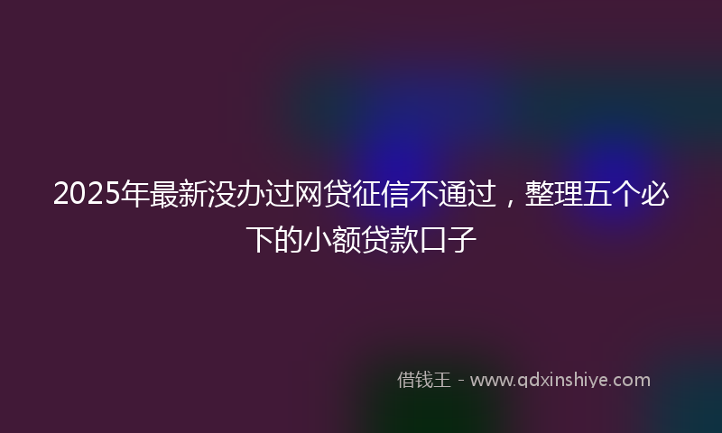 2025年最新没办过网贷征信不通过，整理五个必下的小额贷款口子