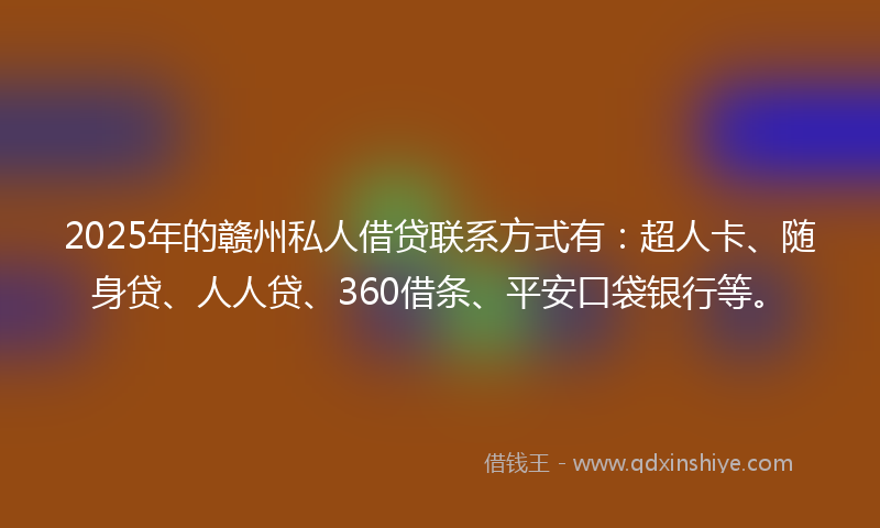 2025年的赣州私人借贷联系方式有：超人卡、随身贷、人人贷、360借条、平安口袋银行等。