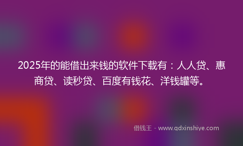 2025年的能借出来钱的软件下载有：人人贷、惠商贷、读秒贷、百度有钱花、洋钱罐等。