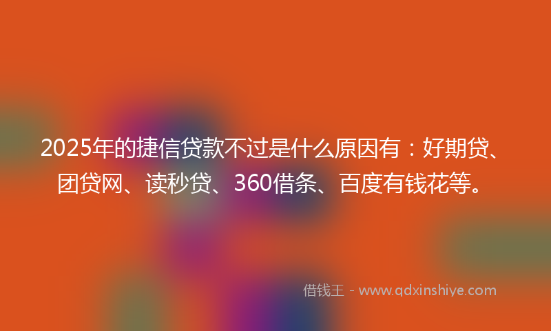 2025年的捷信贷款不过是什么原因有：好期贷、团贷网、读秒贷、360借条、百度有钱花等。