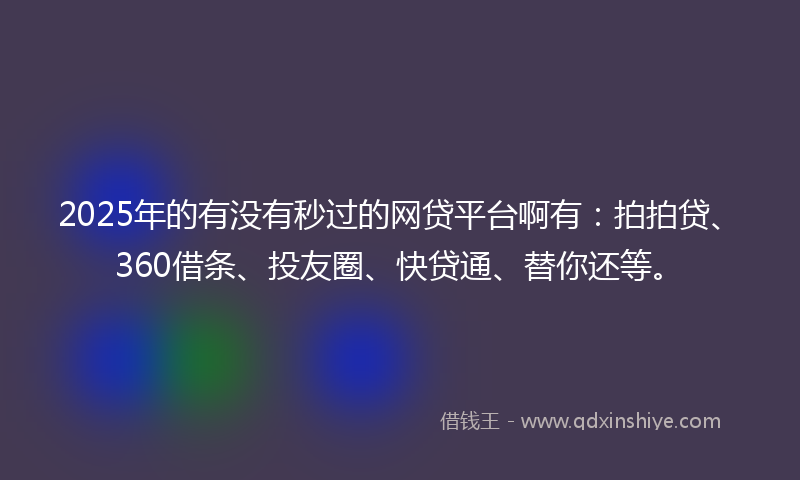 2025年的有没有秒过的网贷平台啊有：拍拍贷、360借条、投友圈、快贷通、替你还等。