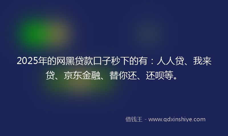 2025年的网黑贷款口子秒下的有：人人贷、我来贷、京东金融、替你还、还呗等。