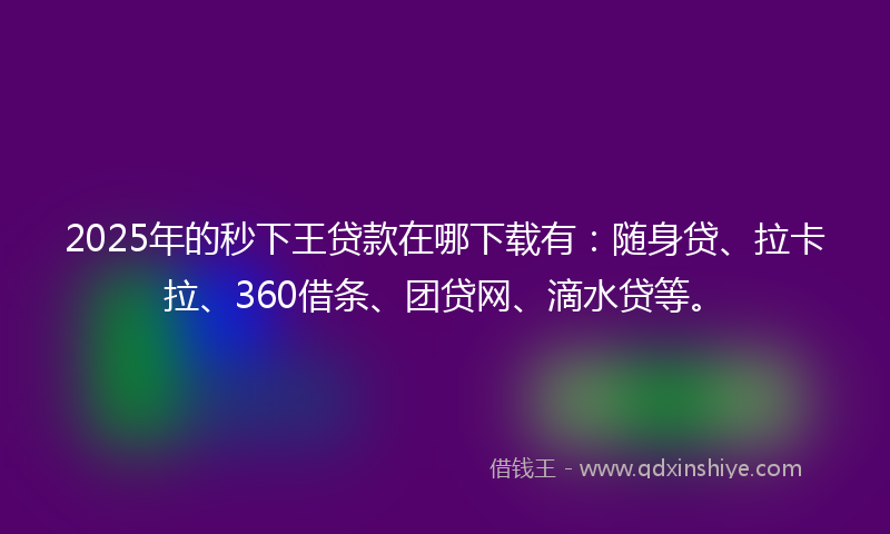 2025年的秒下王贷款在哪下载有：随身贷、拉卡拉、360借条、团贷网、滴水贷等。