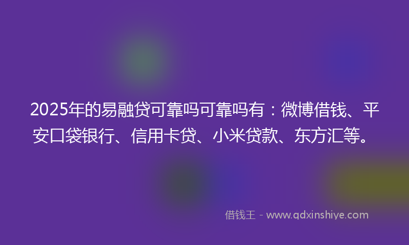 2025年的易融贷可靠吗可靠吗有：微博借钱、平安口袋银行、信用卡贷、小米贷款、东方汇等。
