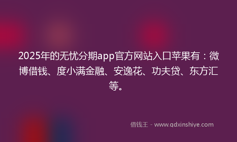 2025年的无忧分期app官方网站入口苹果有：微博借钱、度小满金融、安逸花、功夫贷、东方汇等。