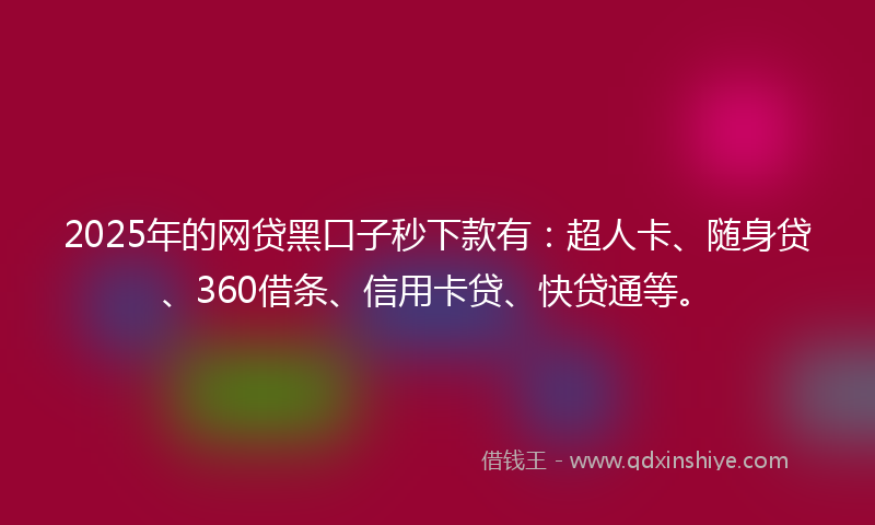 2025年的网贷黑口子秒下款有：超人卡、随身贷、360借条、信用卡贷、快贷通等。