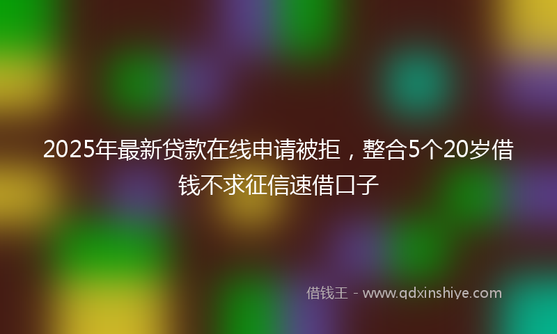 2025年最新贷款在线申请被拒，整合5个20岁借钱不求征信速借口子