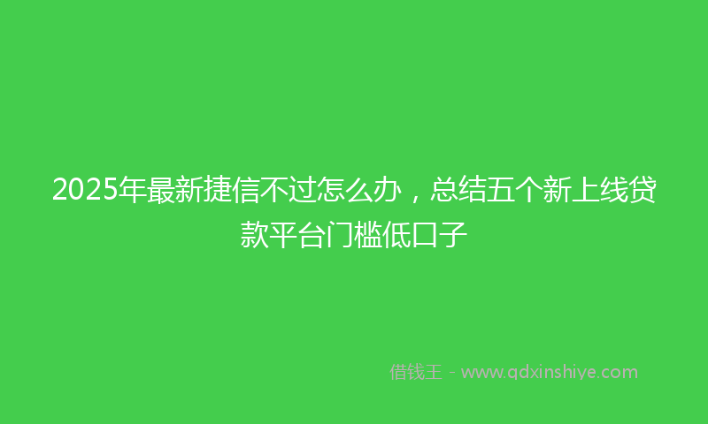 2025年最新捷信不过怎么办，总结五个新上线贷款平台门槛低口子
