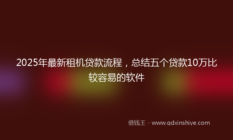 2025年最新租机贷款流程，总结五个贷款10万比较容易的软件