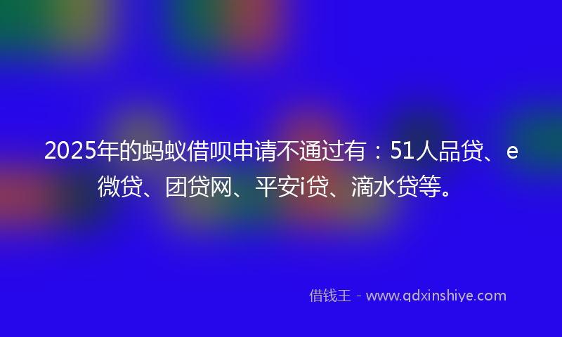 2025年的蚂蚁借呗申请不通过有：51人品贷、e微贷、团贷网、平安i贷、滴水贷等。