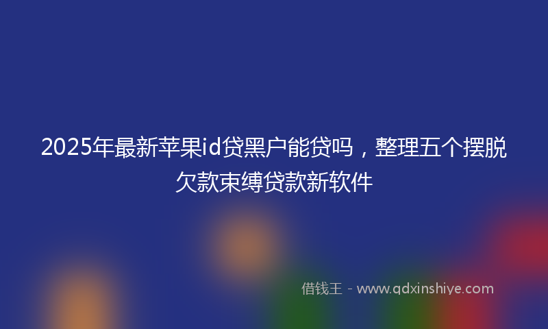 2025年最新苹果id贷黑户能贷吗，整理五个摆脱欠款束缚贷款新软件