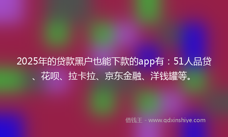 2025年的贷款黑户也能下款的app有：51人品贷、花呗、拉卡拉、京东金融、洋钱罐等。