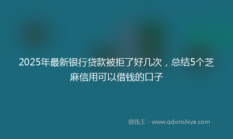 2025年最新银行贷款被拒了好几次，总结5个芝麻信用可以借钱的口子
