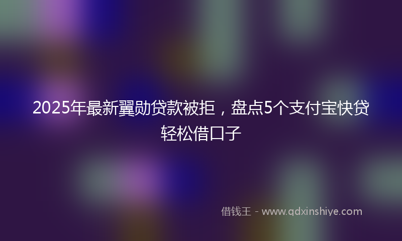 2025年最新翼勋贷款被拒，盘点5个支付宝快贷轻松借口子