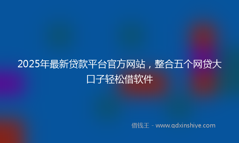 2025年最新贷款平台官方网站，整合五个网贷大口子轻松借软件