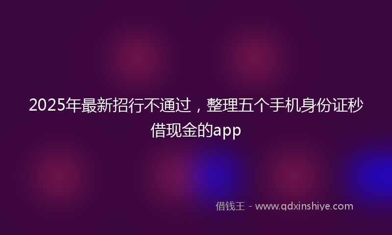 2025年最新招行不通过，整理五个手机身份证秒借现金的app