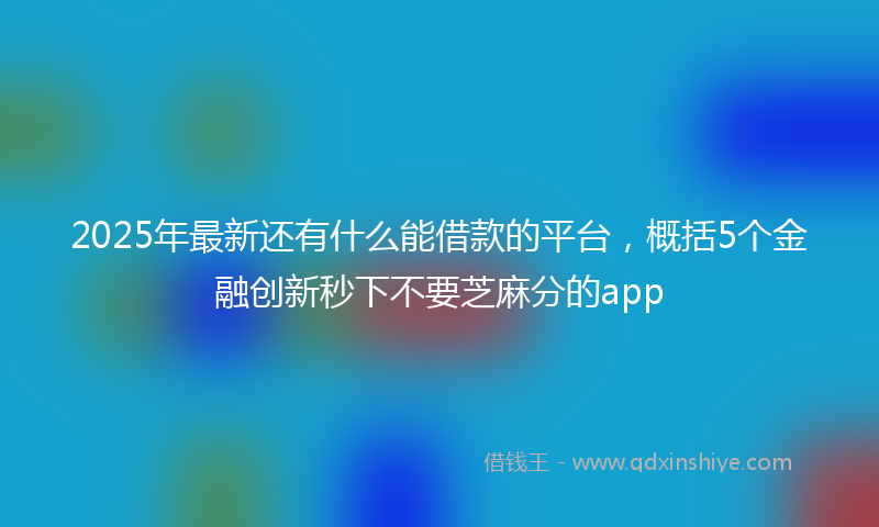 2025年最新还有什么能借款的平台，概括5个金融创新秒下不要芝麻分的app