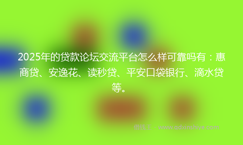 2025年的贷款论坛交流平台怎么样可靠吗有：惠商贷、安逸花、读秒贷、平安口袋银行、滴水贷等。