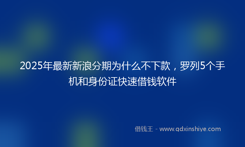 2025年最新新浪分期为什么不下款，罗列5个手机和身份证快速借钱软件