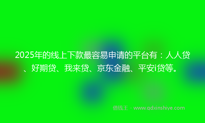 2025年的线上下款最容易申请的平台有：人人贷、好期贷、我来贷、京东金融、平安i贷等。