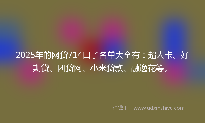 2025年的网贷714口子名单大全有：超人卡、好期贷、团贷网、小米贷款、融逸花等。
