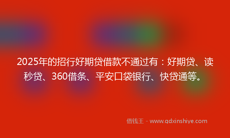 2025年的招行好期贷借款不通过有：好期贷、读秒贷、360借条、平安口袋银行、快贷通等。