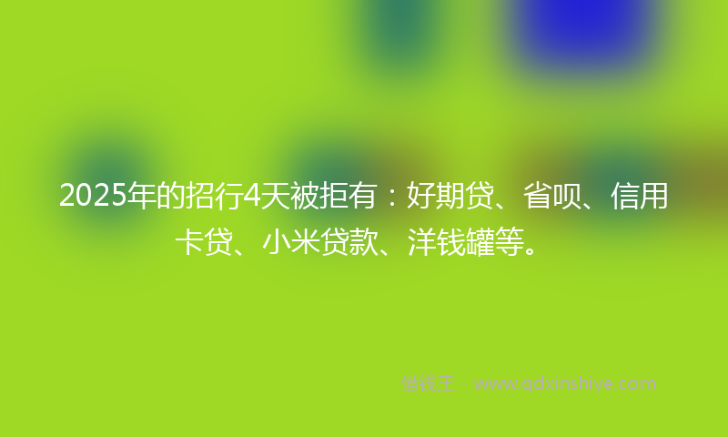 2025年的招行4天被拒有：好期贷、省呗、信用卡贷、小米贷款、洋钱罐等。