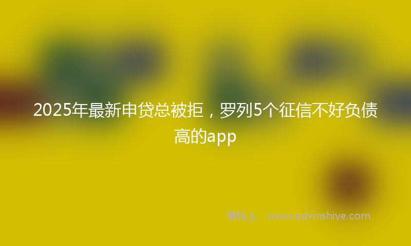 2025年最新申贷总被拒，罗列5个征信不好负债高的app