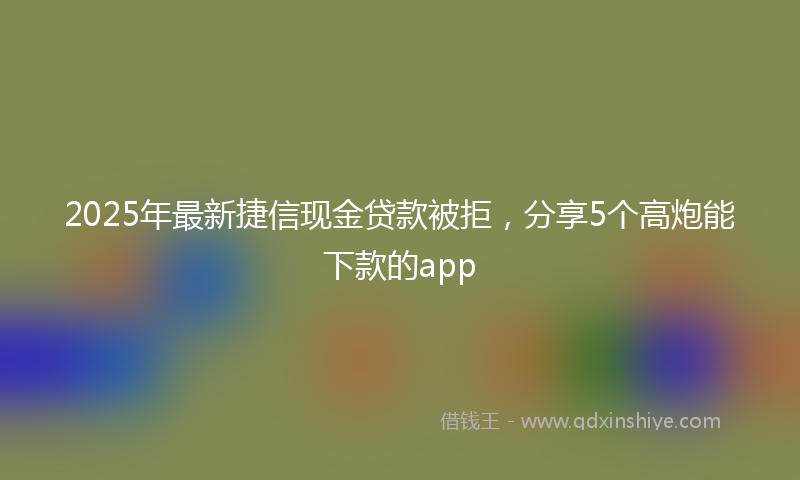 2025年最新捷信现金贷款被拒，分享5个高炮能下款的app
