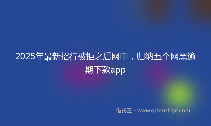 2025年最新招行被拒之后网申，归纳五个网黑逾期下款app