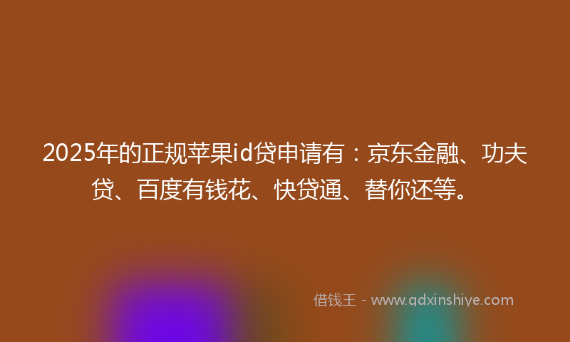 2025年的正规苹果id贷申请有：京东金融、功夫贷、百度有钱花、快贷通、替你还等。
