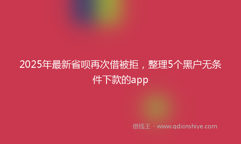 2025年最新省呗再次借被拒，整理5个黑户无条件下款的app