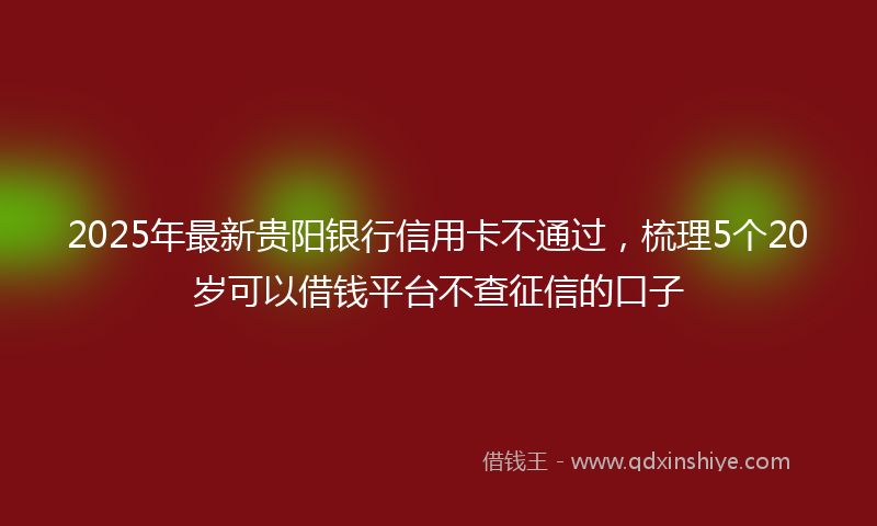 2025年最新贵阳银行信用卡不通过，梳理5个20岁可以借钱平台不查征信的口子