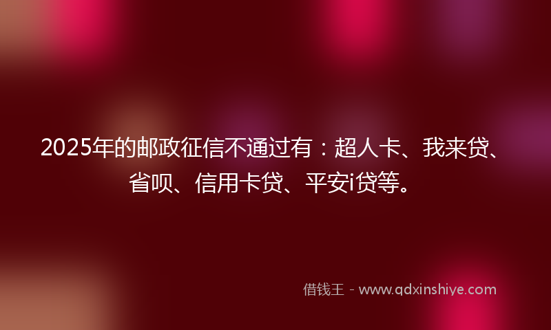 2025年的邮政征信不通过有：超人卡、我来贷、省呗、信用卡贷、平安i贷等。
