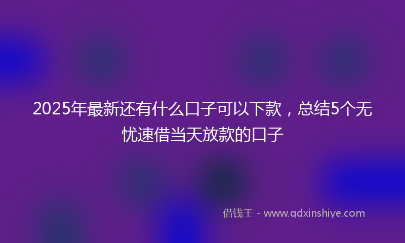 2025年最新还有什么口子可以下款，总结5个无忧速借当天放款的口子
