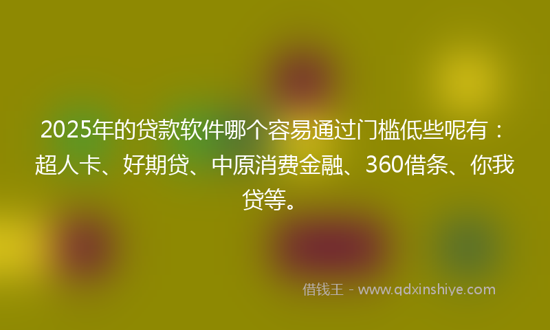 2025年的贷款软件哪个容易通过门槛低些呢有：超人卡、好期贷、中原消费金融、360借条、你我贷等。