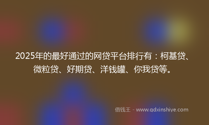 2025年的最好通过的网贷平台排行有：柯基贷、微粒贷、好期贷、洋钱罐、你我贷等。