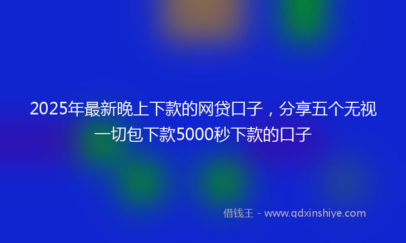2025年最新晚上下款的网贷口子，分享五个无视一切包下款5000秒下款的口子