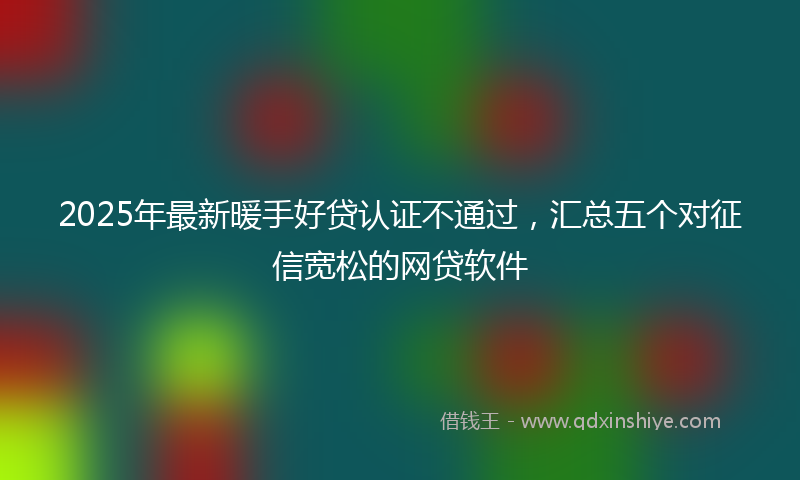 2025年最新暖手好贷认证不通过，汇总五个对征信宽松的网贷软件